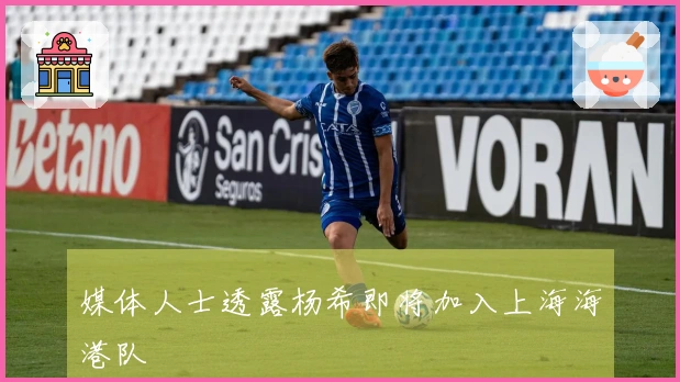 媒体人士透露杨希即将加入上海海港队