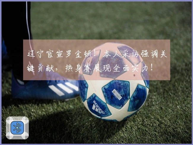 辽宁官宣罗金顿！本人采访强调关键贡献，热身赛展现全面实力！