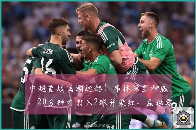 中超首战高潮迭起！韦林顿显神威，20分钟内打入2球并染红，轰动蓉城首秀