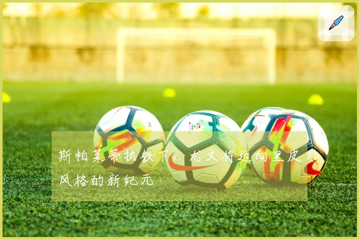 斯帕莱蒂执教下，尤文将迈向里皮风格的新纪元