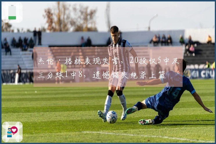 杰伦·格林表现失常，20投仅5中及三分球1中8，遗憾错失绝杀上篮