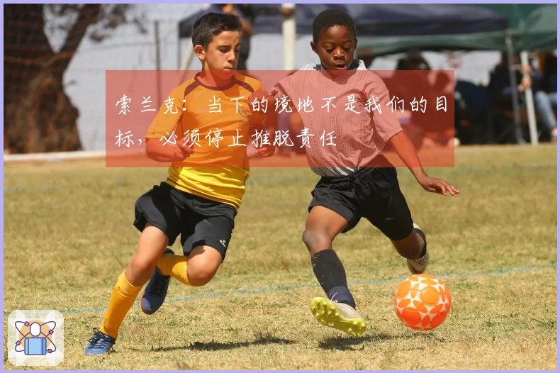 索兰克：当下的境地不是我们的目标，必须停止推脱责任