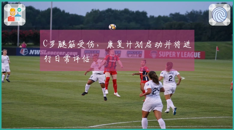 C罗腿筋受伤，康复计划启动并将进行日常评估