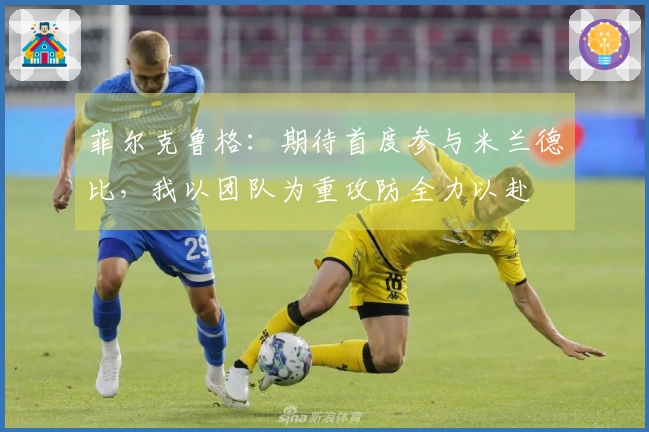 菲尔克鲁格：期待首度参与米兰德比，我以团队为重攻防全力以赴