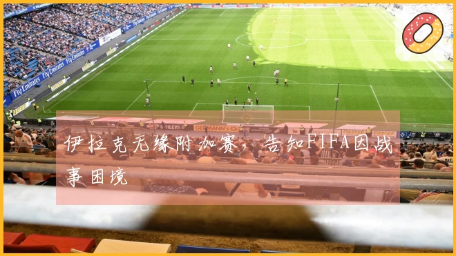 伊拉克无缘附加赛，告知FIFA因战事困境