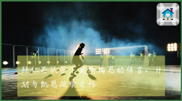 拜仁否认签下奥斯梅恩的传言，计划与凯恩延续合作