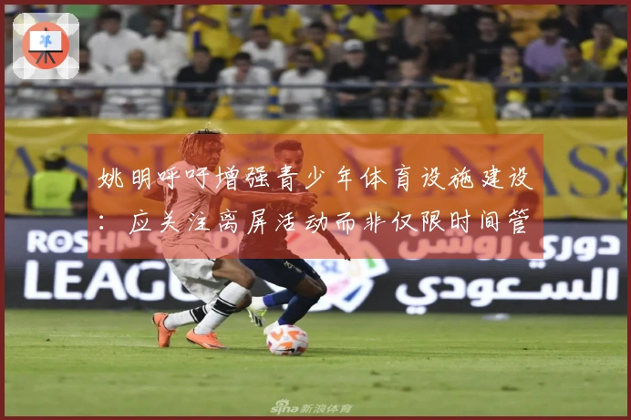 姚明呼吁增强青少年体育设施建设：应关注离屏活动而非仅限时间管理