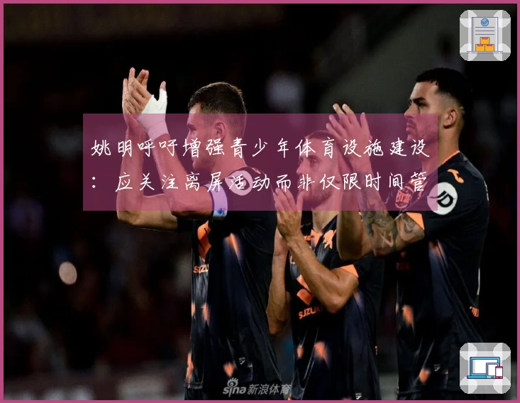 姚明呼吁增强青少年体育设施建设：应关注离屏活动而非仅限时间管理