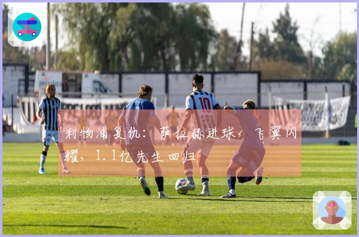 利物浦复仇:萨拉赫进球,飞翼闪耀,1.1亿先生回归