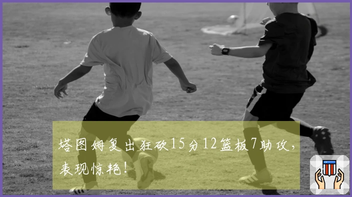 塔图姆复出狂砍15分12篮板7助攻，表现惊艳！