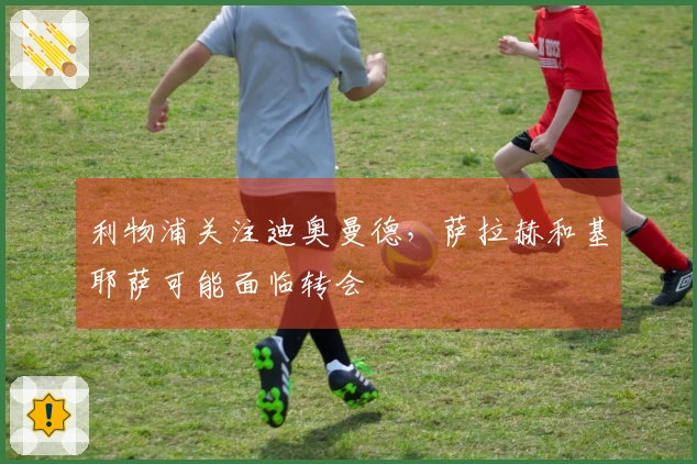 利物浦关注迪奥曼德，萨拉赫和基耶萨可能面临转会