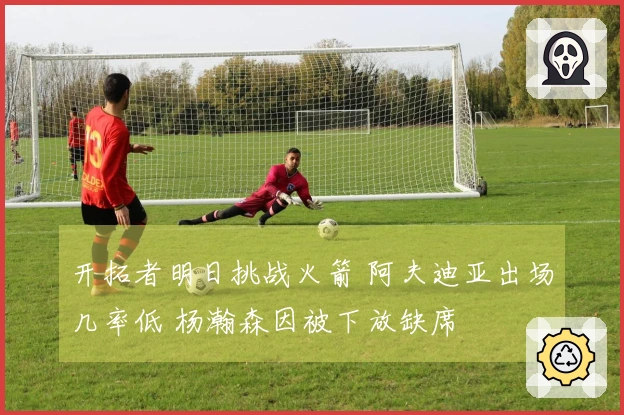 开拓者明日挑战火箭 阿夫迪亚出场几率低 杨瀚森因被下放缺席