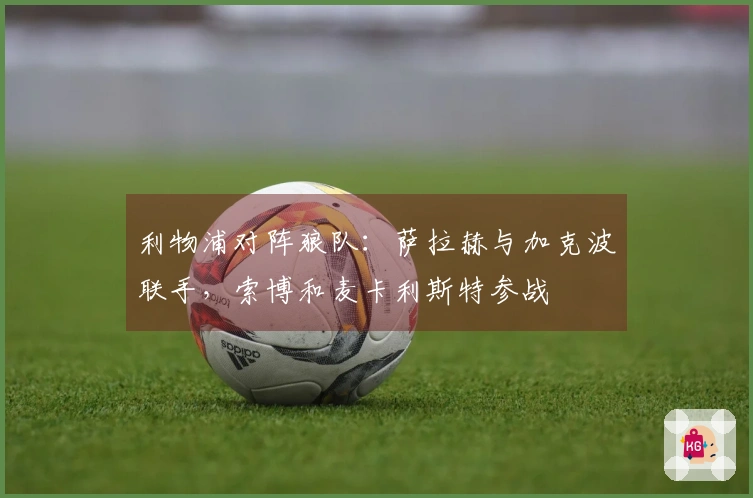 利物浦对阵狼队：萨拉赫与加克波联手，索博和麦卡利斯特参战