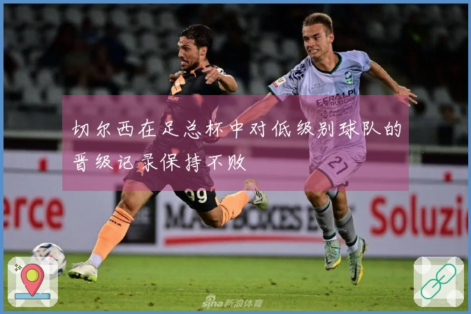 切尔西在足总杯中对低级别球队的晋级记录保持不败