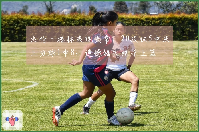 杰伦·格林表现失常，20投仅5中及三分球1中8，遗憾错失绝杀上篮