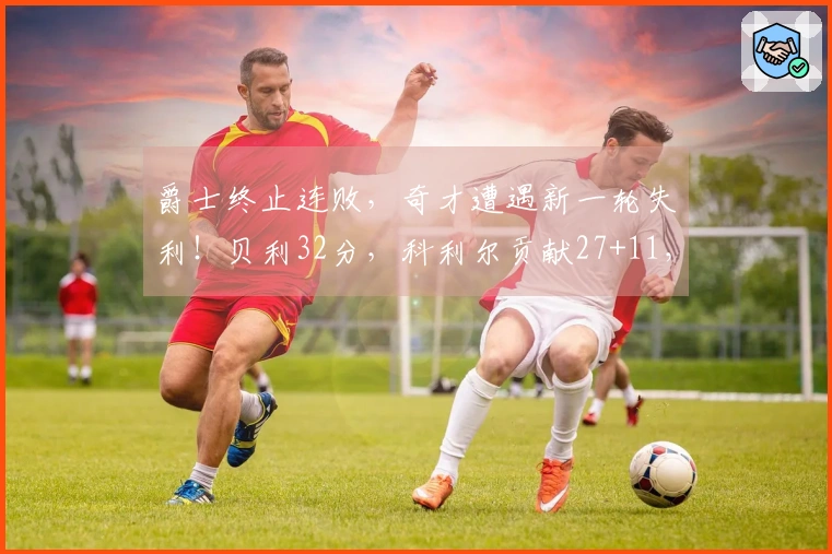 爵士终止连败，奇才遭遇新一轮失利！贝利32分，科利尔贡献27+11，吹杨首次亮相