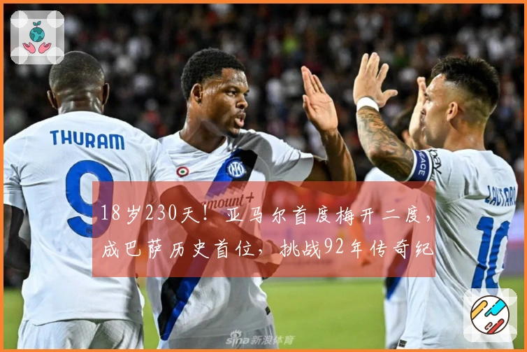 18岁230天！亚马尔首度梅开二度，成巴萨历史首位，挑战92年传奇纪录