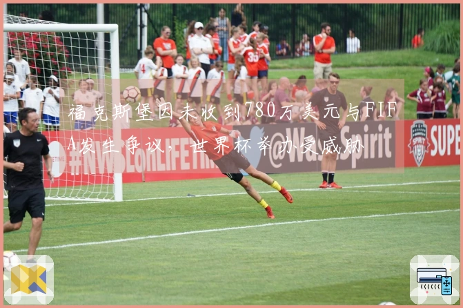 福克斯堡因未收到780万美元与FIFA发生争议，世界杯举办受威胁