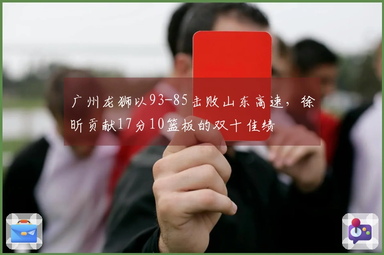 广州龙狮以93-85击败山东高速，徐昕贡献17分10篮板的双十佳绩