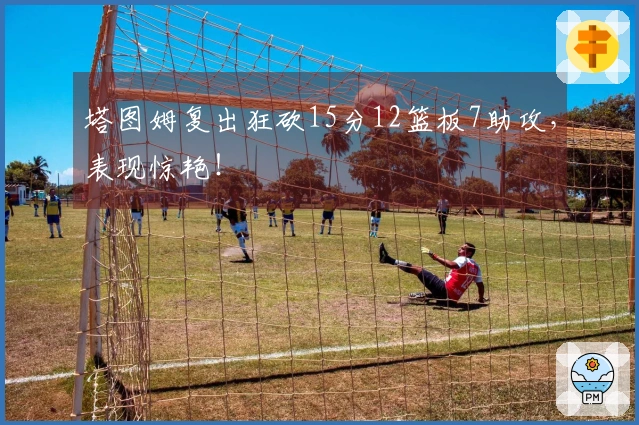 塔图姆复出狂砍15分12篮板7助攻,表现惊艳!