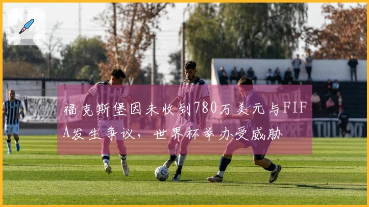 福克斯堡因未收到780万美元与FIFA发生争议，世界杯举办受威胁