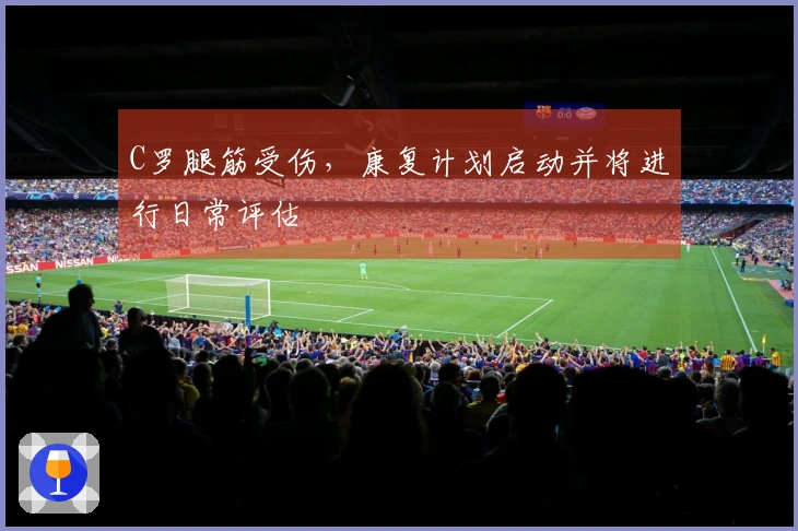 C罗腿筋受伤，康复计划启动并将进行日常评估