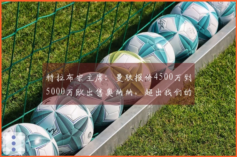 特拉布宗主席：曼联报价4500万到5000万欧出售奥纳纳，超出我们的预算